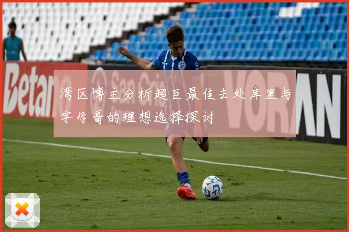 湾区博主分析超巨最佳去处库里与字母哥的理想选择探讨