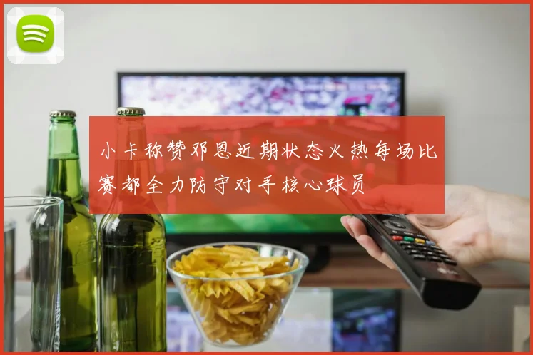 小卡称赞邓恩近期状态火热每场比赛都全力防守对手核心球员