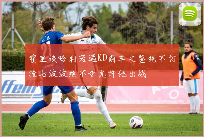 霍里谈哈利若遇KD前车之鉴绝不打抢七波波绝不会允许他出战