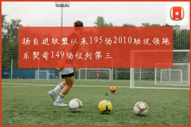 杨自进联盟以来195场2010助攻领跑东契奇149场位列第三