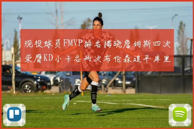 现役球员FMVP排名揭晓詹姆斯四次荣膺KD小卡各两次布伦森追平库里与约基奇