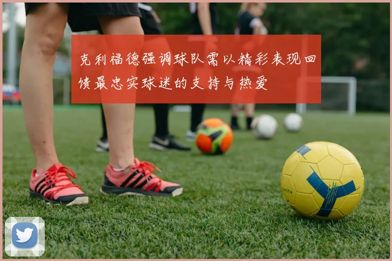 克利福德强调球队需以精彩表现回馈最忠实球迷的支持与热爱
