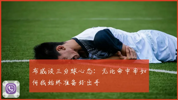 布威谈三分球心态：无论命中率如何我始终准备好出手