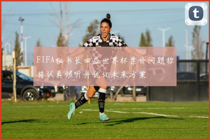 FIFA秘书长回应世界杯票价问题称将认真倾听并优化未来方案