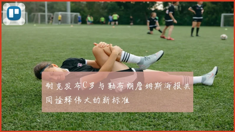 耐克发布C罗与勒布朗詹姆斯海报共同诠释伟大的新标准