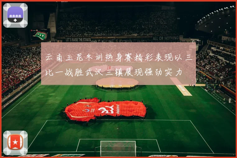 云南玉昆冬训热身赛精彩表现以三比一战胜武汉三镇展现强劲实力