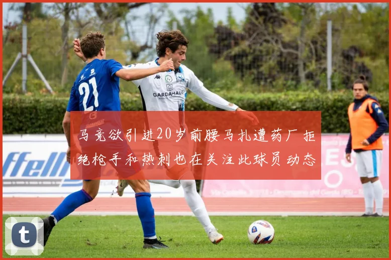 马竞欲引进20岁前腰马扎遭药厂拒绝枪手和热刺也在关注此球员动态