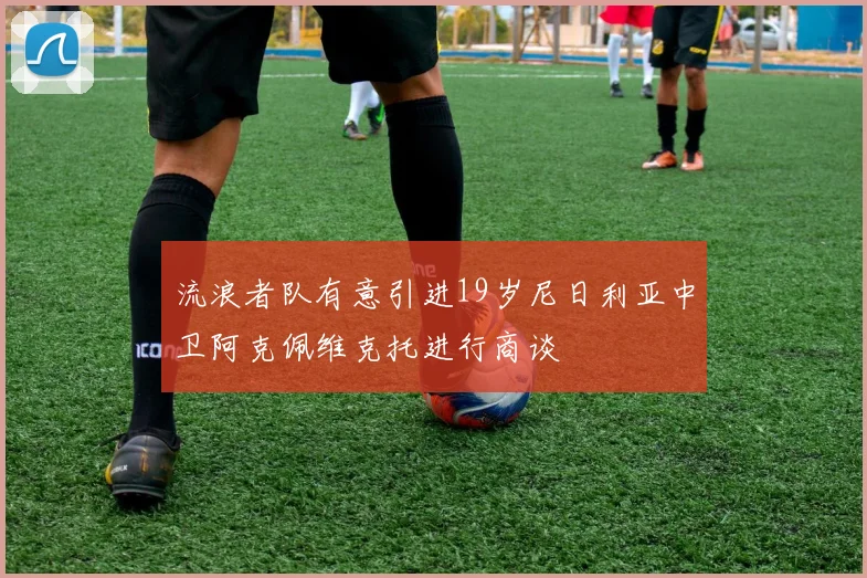 流浪者队有意引进19岁尼日利亚中卫阿克佩维克托进行商谈