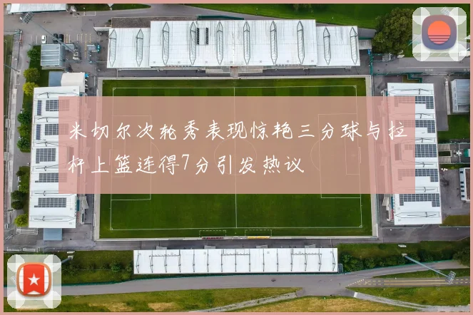 米切尔次轮秀表现惊艳三分球与拉杆上篮连得7分引发热议