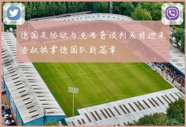 德国足协欲与克洛普谈判或将迎来渣叔执掌德国队新篇章