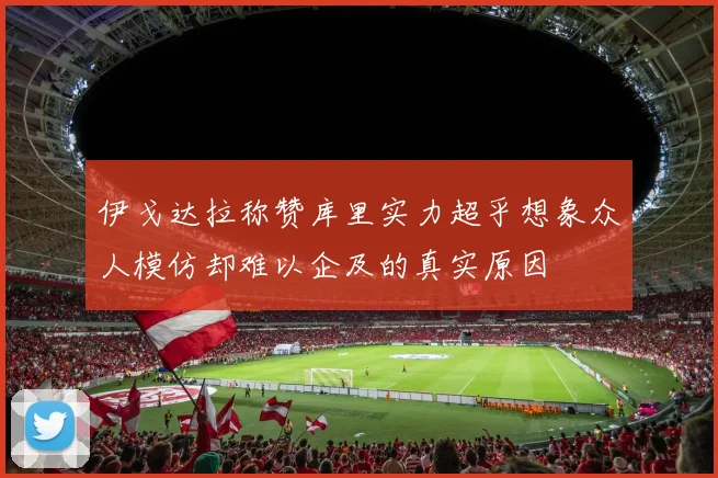 伊戈达拉称赞库里实力超乎想象众人模仿却难以企及的真实原因