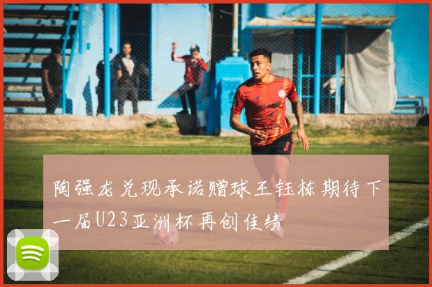 陶强龙兑现承诺赠球王钰栋期待下一届U23亚洲杯再创佳绩