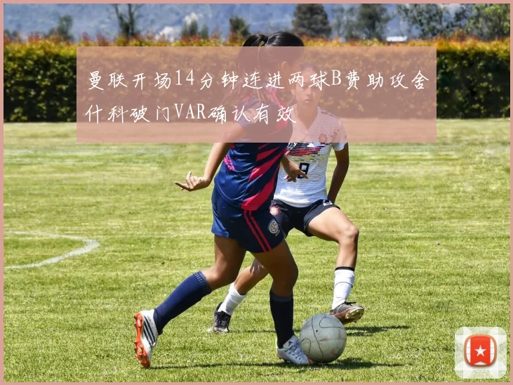 曼联开场14分钟连进两球B费助攻舍什科破门VAR确认有效