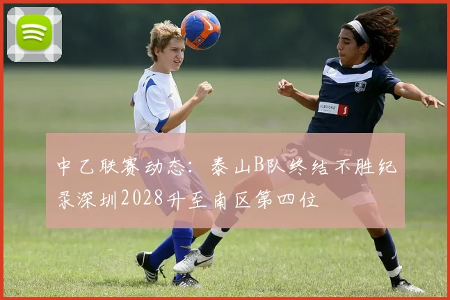 中乙联赛动态：泰山B队终结不胜纪录深圳2028升至南区第四位