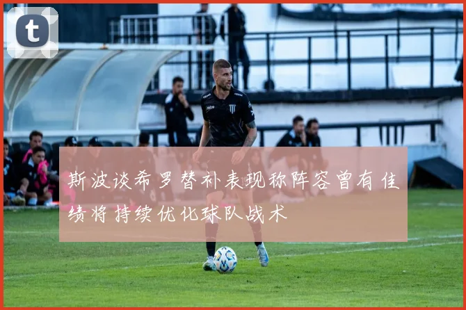 斯波谈希罗替补表现称阵容曾有佳绩将持续优化球队战术