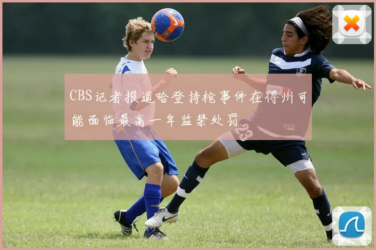 CBS记者报道哈登持枪事件在得州可能面临最高一年监禁处罚