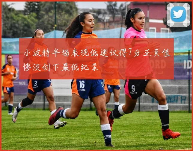 小波特半场表现低迷仅得7分正负值惨淡创下最低纪录