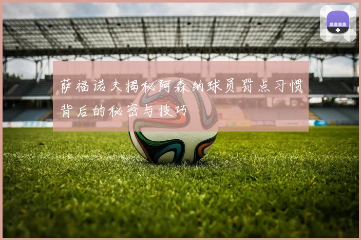 萨福诺夫揭秘阿森纳球员罚点习惯背后的秘密与技巧