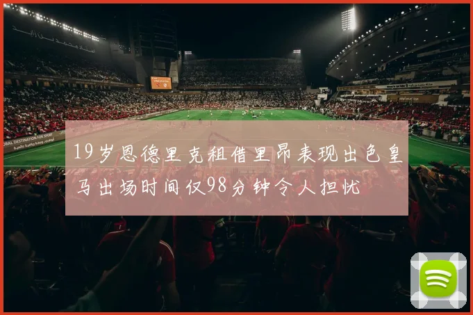 19岁恩德里克租借里昂表现出色皇马出场时间仅98分钟令人担忧