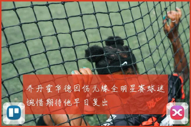 乔丹霍华德因伤无缘全明星赛球迷惋惜期待他早日复出