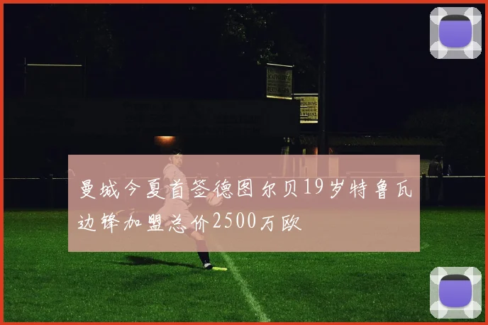 曼城今夏首签德图尔贝19岁特鲁瓦边锋加盟总价2500万欧