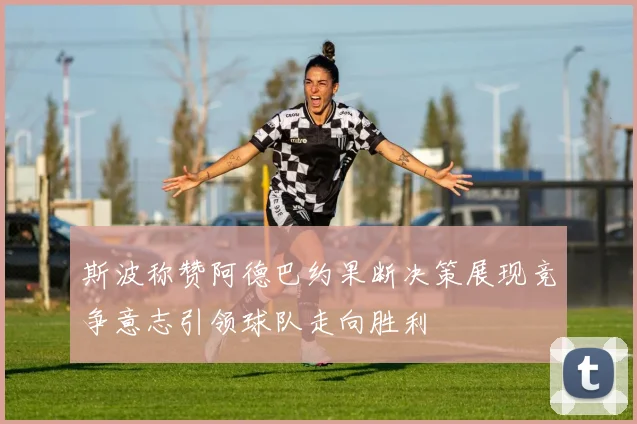 斯波称赞阿德巴约果断决策展现竞争意志引领球队走向胜利