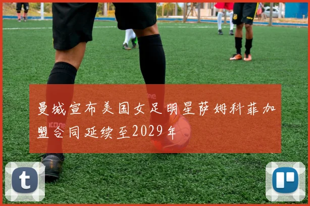 曼城宣布美国女足明星萨姆科菲加盟合同延续至2029年