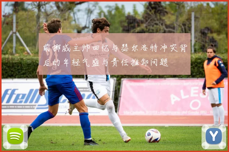 前挪威主帅回忆与瑟尔洛特冲突背后的年轻气盛与责任推卸问题