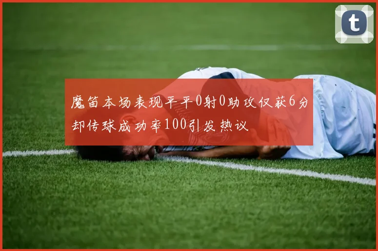 魔笛本场表现平平0射0助攻仅获6分却传球成功率100引发热议